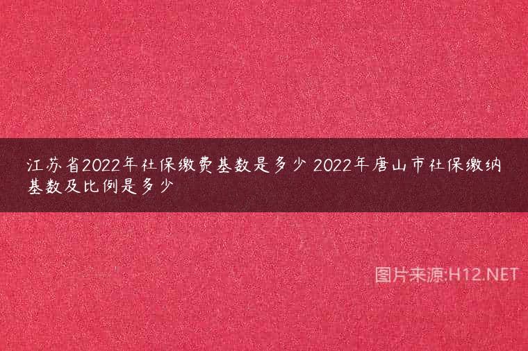 江苏省2022年社保缴费基数是多少 2022年唐山市社保缴纳基数及比例是多少
