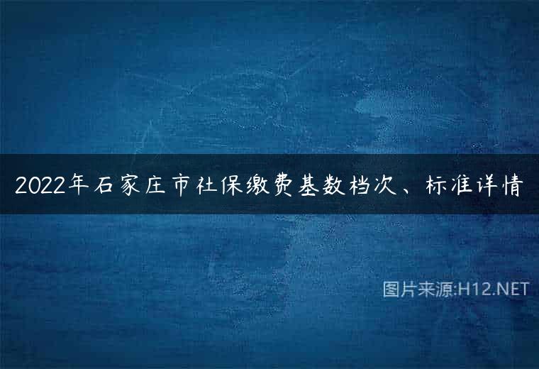 2022年石家庄市社保缴费基数档次、标准详情