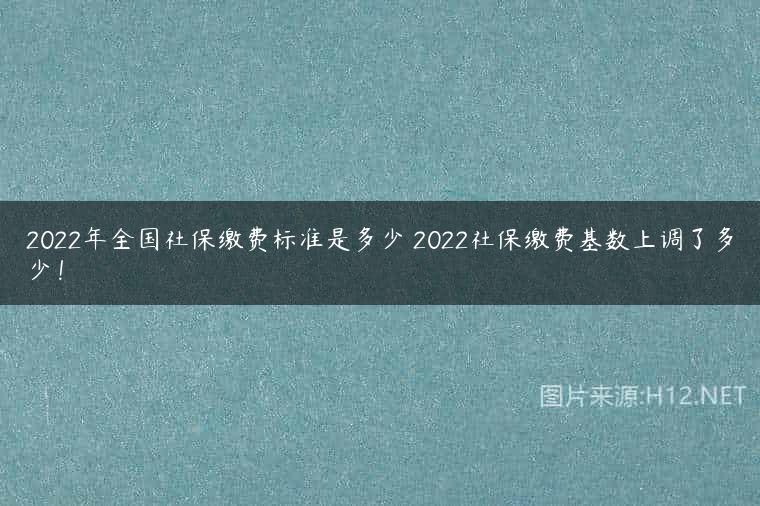 2022年全国社保缴费标准是多少 2022社保缴费基数上调了多少！
