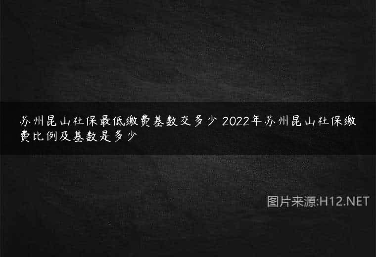 苏州昆山社保最低缴费基数交多少 2022年苏州昆山社保缴费比例及基数是多少