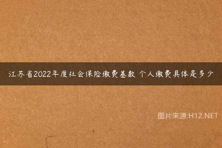 江苏省2022年度社会保险缴费基数 个人缴费具体是多少