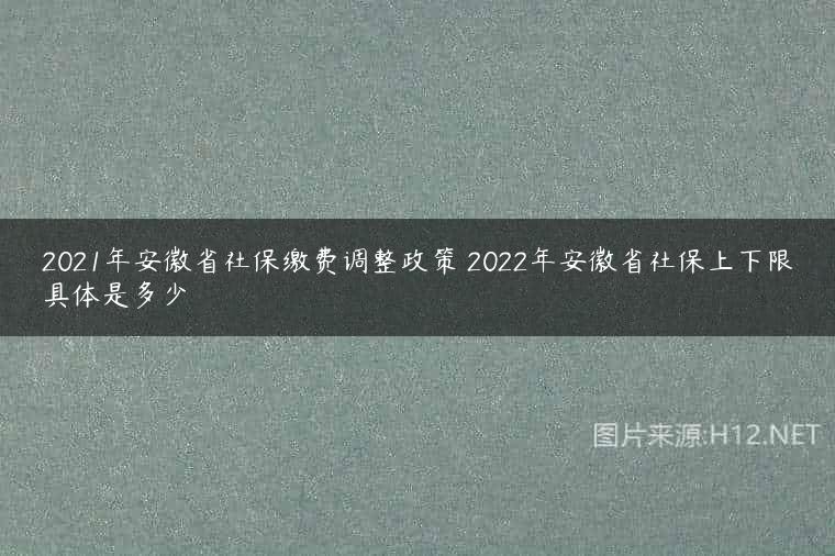 2021年安徽省社保缴费调整政策 2022年安徽省社保上下限具体是多少