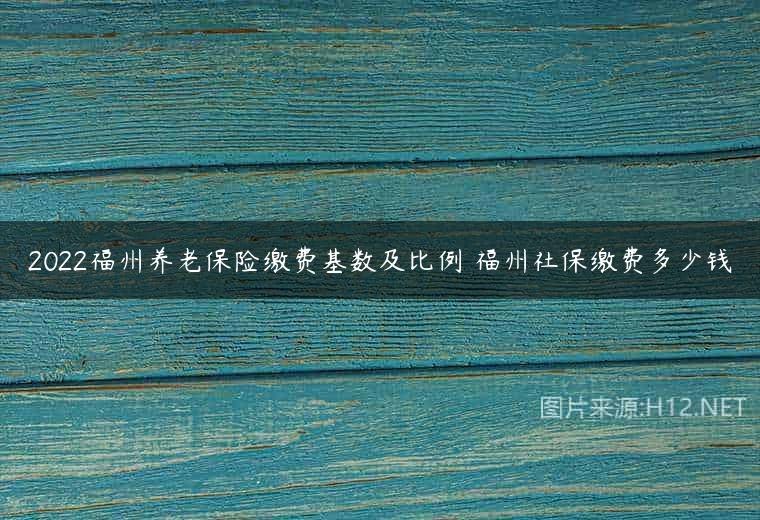 2022福州养老保险缴费基数及比例 福州社保缴费多少钱
