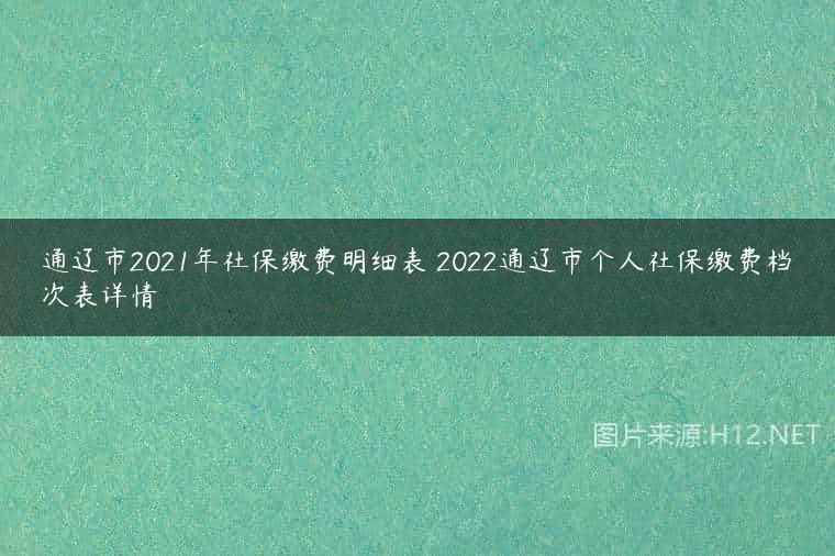 通辽市2021年社保缴费明细表 2022通辽市个人社保缴费档次表详情