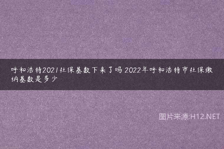 呼和浩特2021社保基数下来了吗 2022年呼和浩特市社保缴纳基数是多少