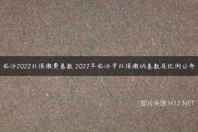 临汾2022社保缴费基数 2022年临汾市社保缴纳基数及比例公布