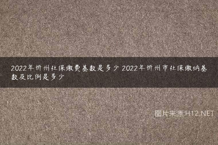 2022年忻州社保缴费基数是多少 2022年忻州市社保缴纳基数及比例是多少
