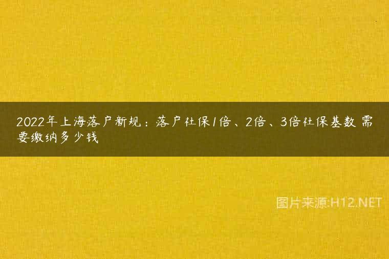 2022年上海落户新规：落户社保1倍、2倍、3倍社保基数 需要缴纳多少钱