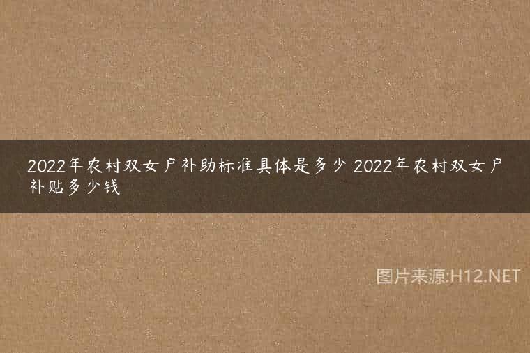 2022年农村双女户补助标准具体是多少 2022年农村双女户补贴多少钱
