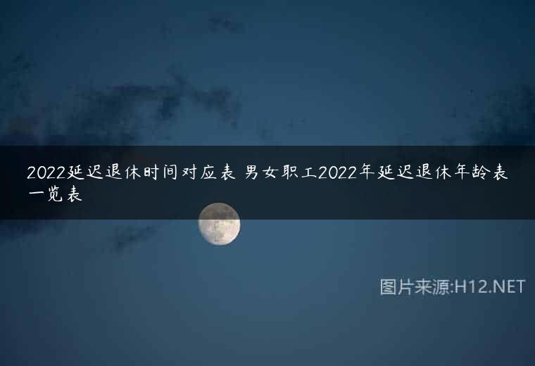 2022延迟退休时间对应表 男女职工2022年延迟退休年龄表一览表