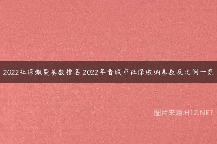 2022社保缴费基数排名 2022年晋城市社保缴纳基数及比例一览
