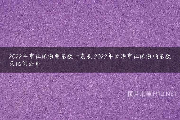 2022年市社保缴费基数一览表 2022年长治市社保缴纳基数及比例公布