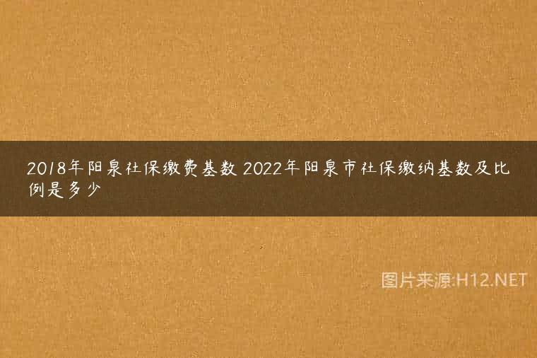 2018年阳泉社保缴费基数 2022年阳泉市社保缴纳基数及比例是多少