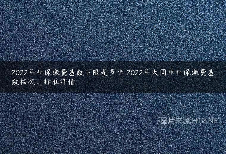 2022年社保缴费基数下限是多少 2022年大同市社保缴费基数档次、标准详情