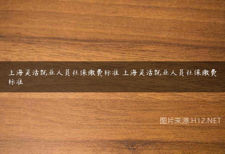 上海灵活就业人员社保缴费标准 上海灵活就业人员社保缴费标准