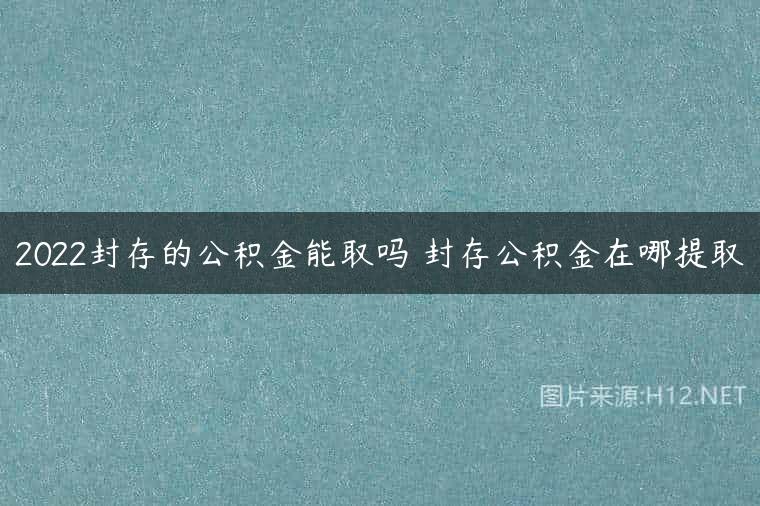 2022封存的公积金能取吗 封存公积金在哪提取
