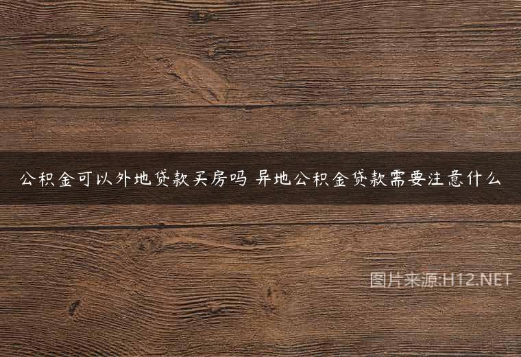 公积金可以外地贷款买房吗 异地公积金贷款需要注意什么