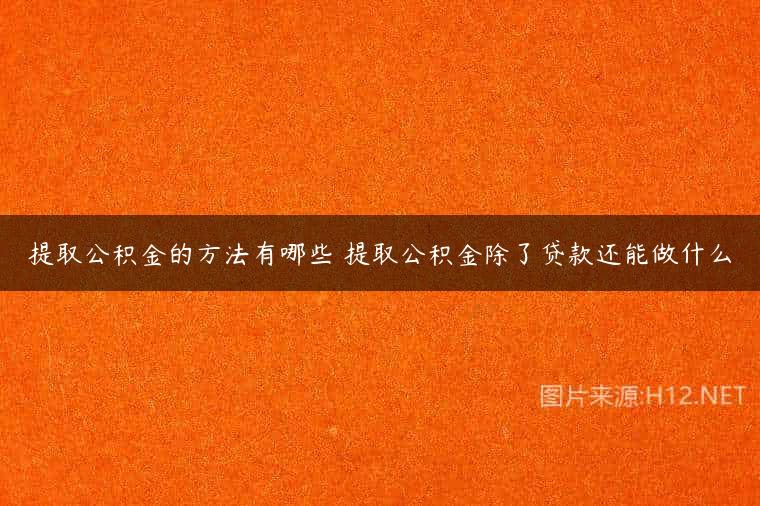 提取公积金的方法有哪些 提取公积金除了贷款还能做什么