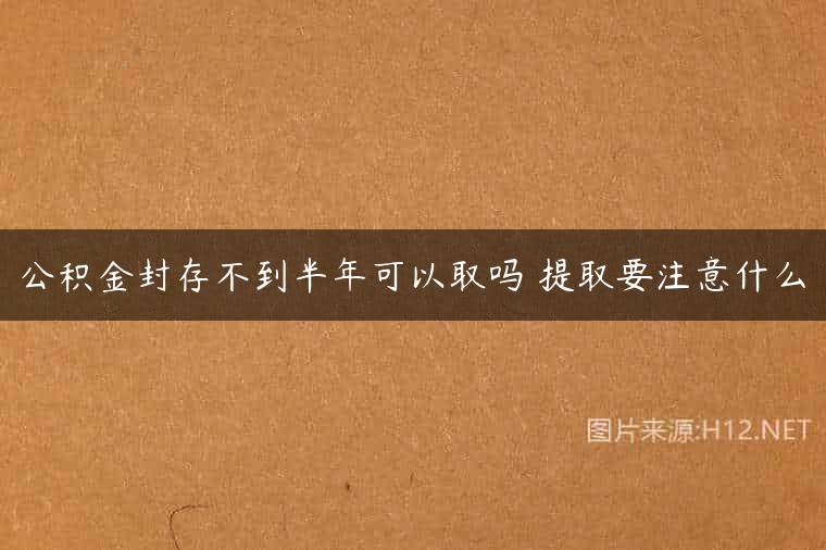 公积金封存不到半年可以取吗 提取要注意什么
