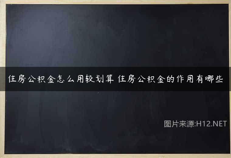 住房公积金怎么用较划算 住房公积金的作用有哪些