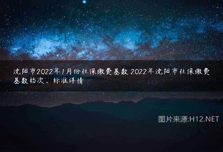 沈阳市2022年1月份社保缴费基数 2022年沈阳市社保缴费基数档次、标准详情