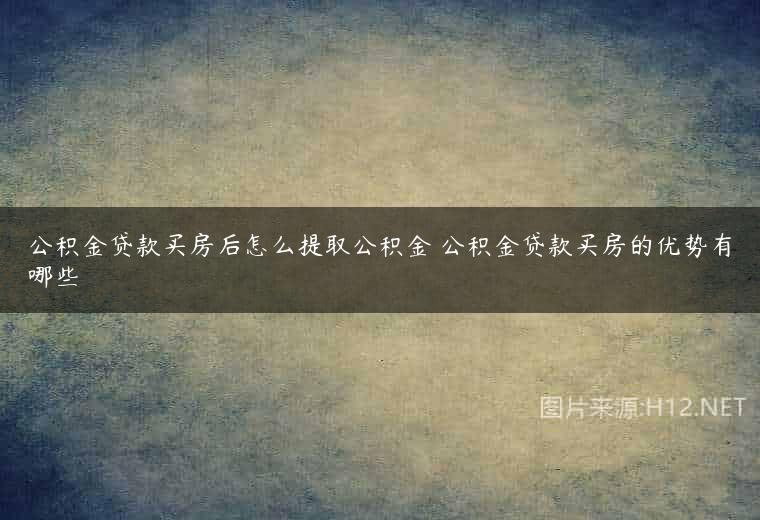 公积金贷款买房后怎么提取公积金 公积金贷款买房的优势有哪些