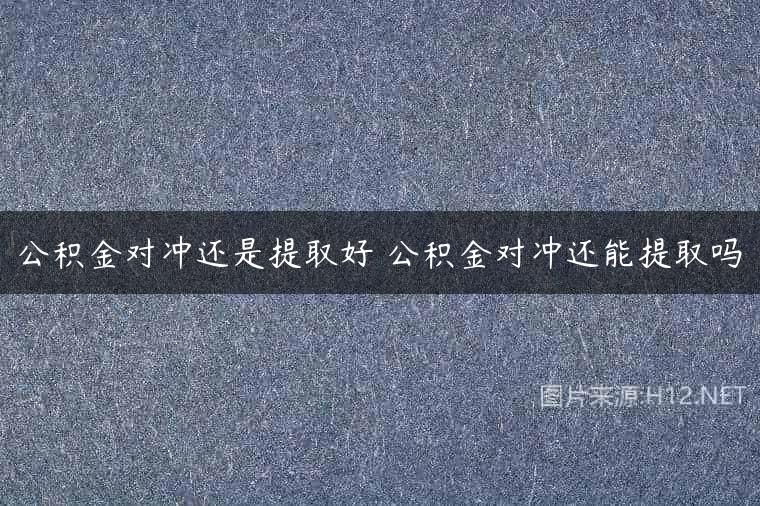 公积金对冲还是提取好 公积金对冲还能提取吗