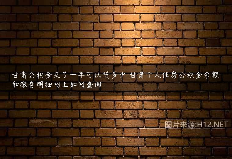 甘肃公积金交了一年可以贷多少 甘肃个人住房公积金余额和缴存明细网上如何查询