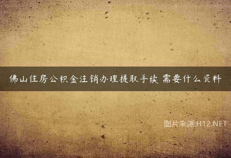 佛山住房公积金注销办理提取手续 需要什么资料