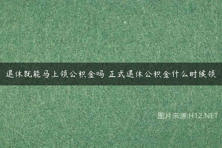 退休就能马上领公积金吗 正式退休公积金什么时候领