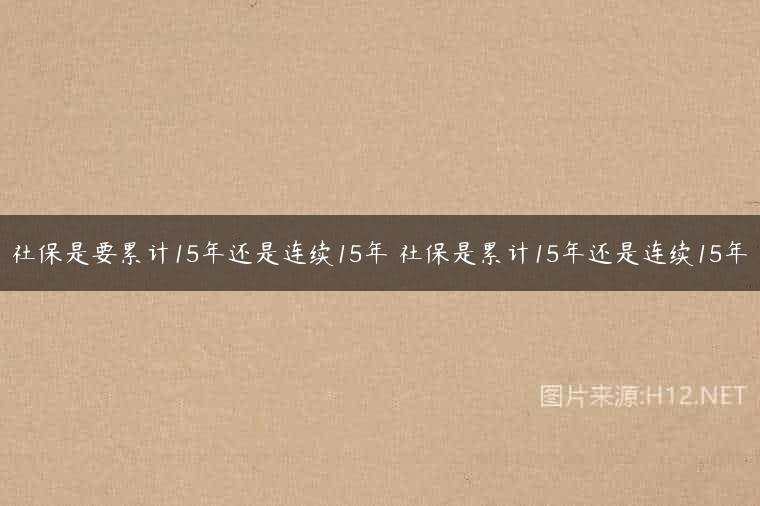 社保是要累计15年还是连续15年 社保是累计15年还是连续15年
