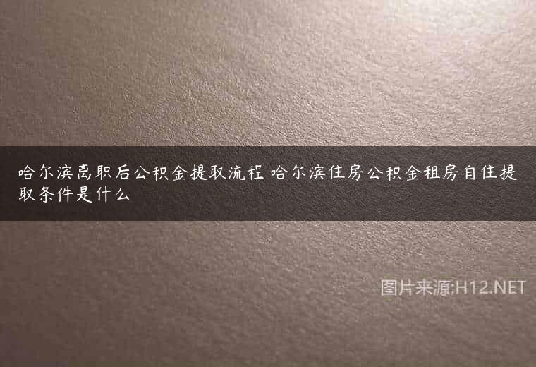 哈尔滨离职后公积金提取流程 哈尔滨住房公积金租房自住提取条件是什么
