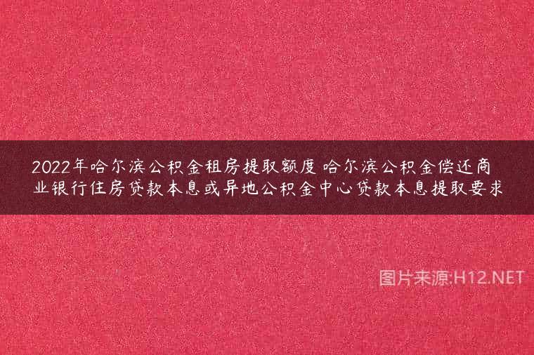 2022年哈尔滨公积金租房提取额度 哈尔滨公积金偿还商业银行住房贷款本息或异地公积金中心贷款本息提取要求
