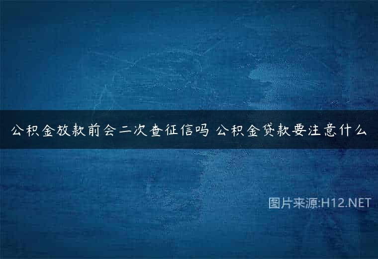 公积金放款前会二次查征信吗 公积金贷款要注意什么