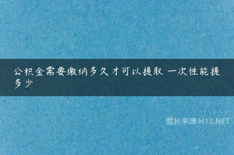 公积金需要缴纳多久才可以提取 一次性能提多少
