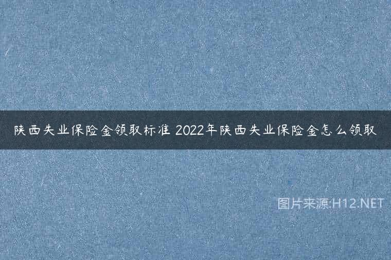 陕西失业保险金领取标准 2022年陕西失业保险金怎么领取