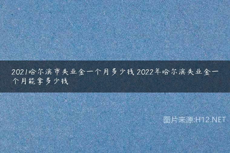 2021哈尔滨市失业金一个月多少钱 2022年哈尔滨失业金一个月能拿多少钱