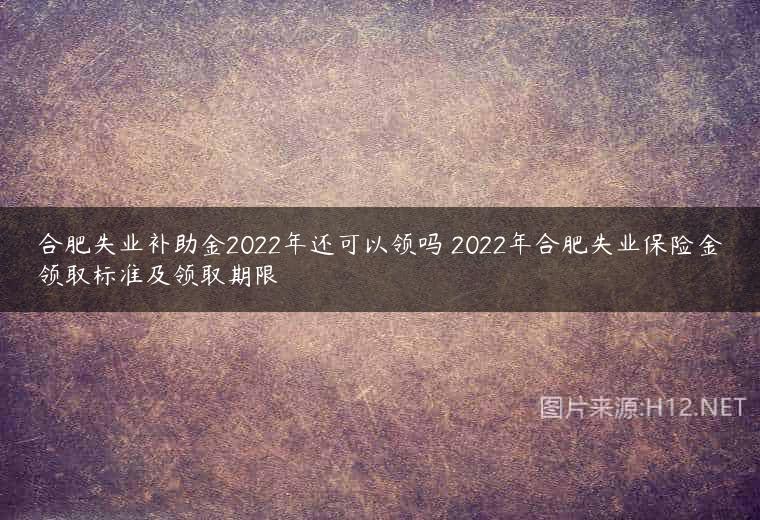 合肥失业补助金2022年还可以领吗 2022年合肥失业保险金领取标准及领取期限