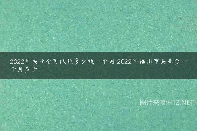 2022年失业金可以领多少钱一个月 2022年福州市失业金一个月多少