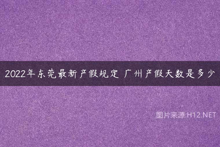 2022年东莞最新产假规定 广州产假天数是多少