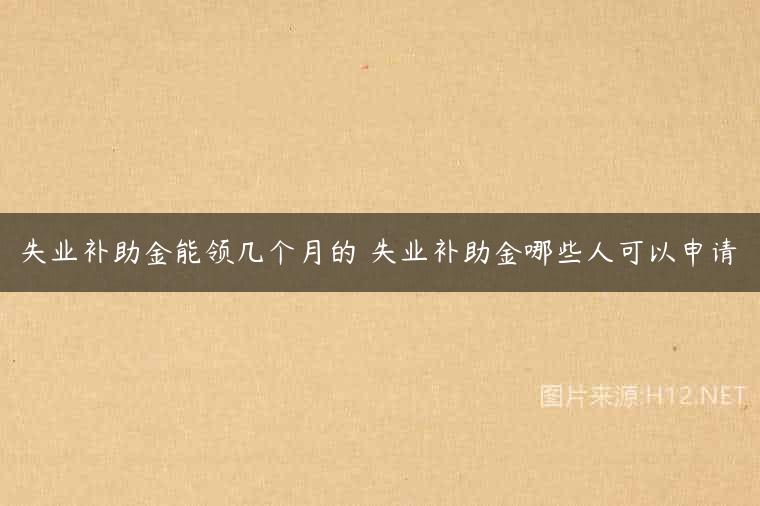 失业补助金能领几个月的 失业补助金哪些人可以申请