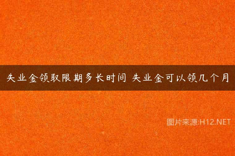 失业金领取限期多长时间 失业金可以领几个月