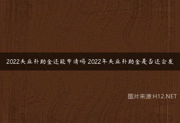2022失业补助金还能申请吗 2022年失业补助金是否还会发
