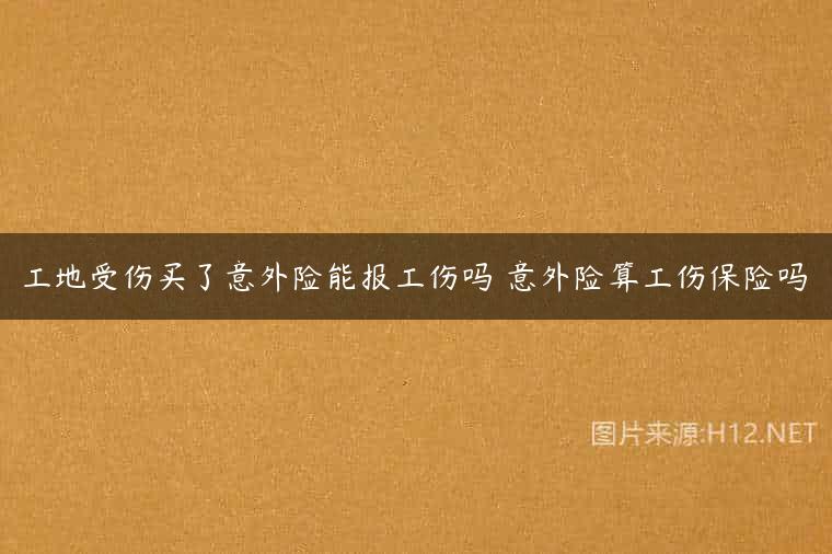 工地受伤买了意外险能报工伤吗 意外险算工伤保险吗
