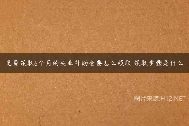 免费领取6个月的失业补助金要怎么领取 领取步骤是什么