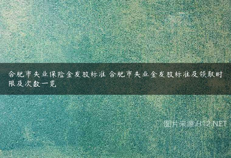 合肥市失业保险金发放标准 合肥市失业金发放标准及领取时限及次数一览