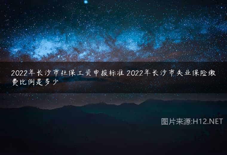 2022年长沙市社保工资申报标准 2022年长沙市失业保险缴费比例是多少