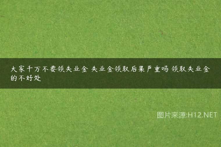 大家千万不要领失业金 失业金领取后果严重吗 领取失业金的不好处