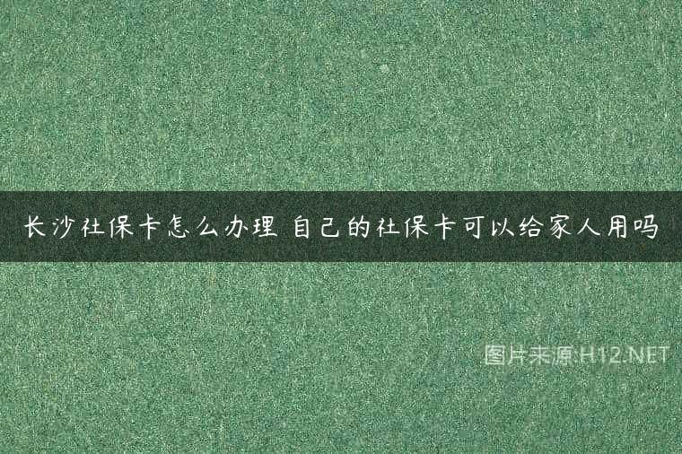 长沙社保卡怎么办理 自己的社保卡可以给家人用吗