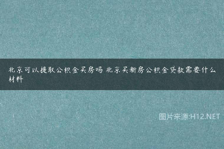 北京可以提取公积金买房吗 北京买新房公积金贷款需要什么材料